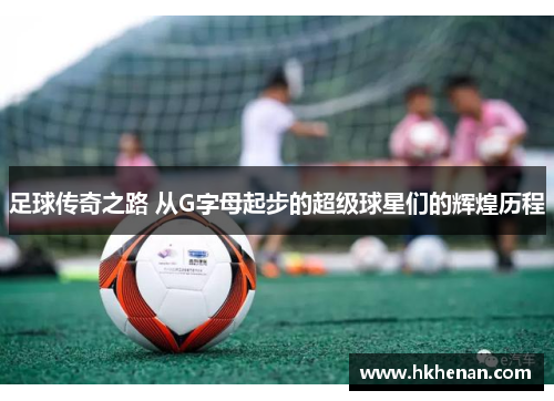 足球传奇之路 从G字母起步的超级球星们的辉煌历程