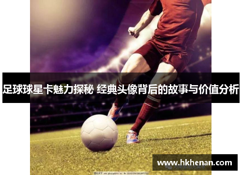足球球星卡魅力探秘 经典头像背后的故事与价值分析