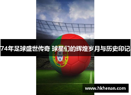 74年足球盛世传奇 球星们的辉煌岁月与历史印记