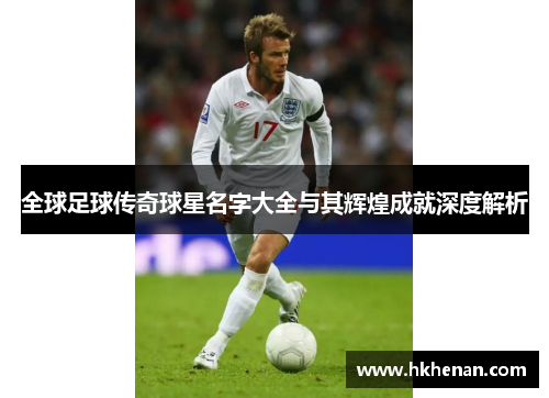 全球足球传奇球星名字大全与其辉煌成就深度解析
