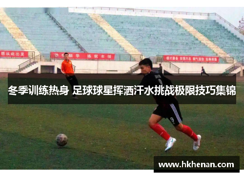 冬季训练热身 足球球星挥洒汗水挑战极限技巧集锦