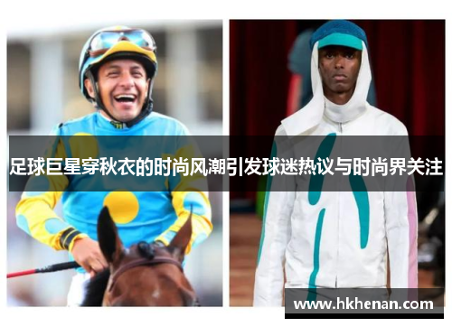 足球巨星穿秋衣的时尚风潮引发球迷热议与时尚界关注