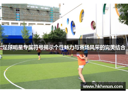 足球明星专属符号揭示个性魅力与赛场风采的完美结合