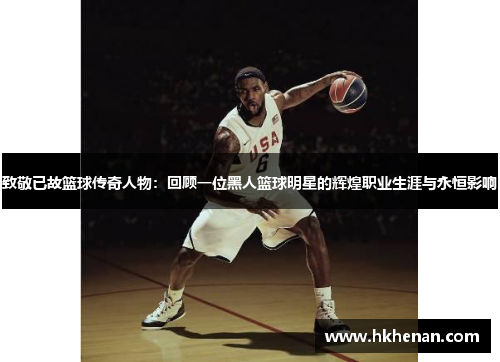 致敬已故篮球传奇人物：回顾一位黑人篮球明星的辉煌职业生涯与永恒影响