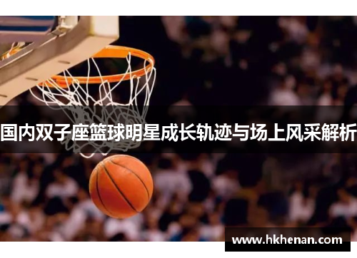 国内双子座篮球明星成长轨迹与场上风采解析