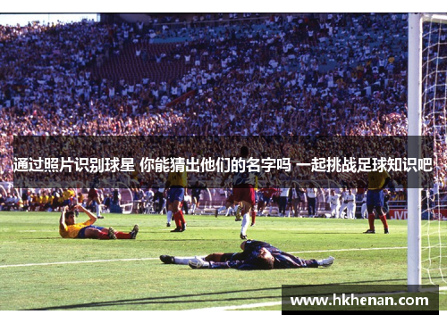 通过照片识别球星 你能猜出他们的名字吗 一起挑战足球知识吧