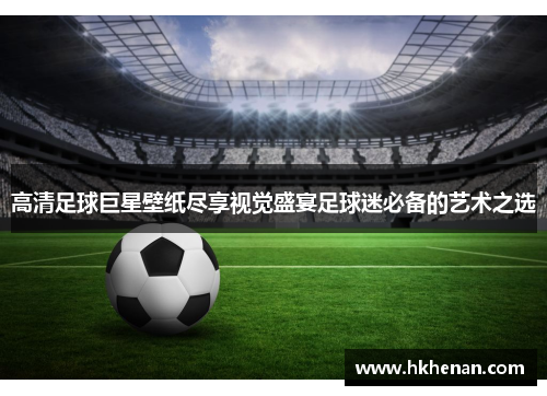 高清足球巨星壁纸尽享视觉盛宴足球迷必备的艺术之选