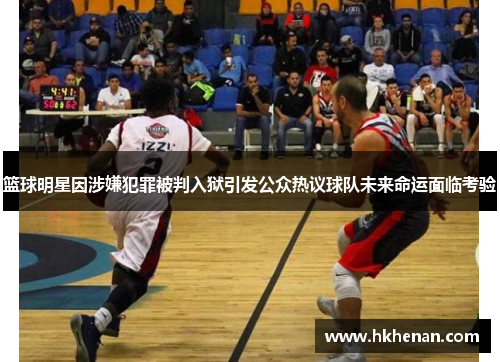 篮球明星因涉嫌犯罪被判入狱引发公众热议球队未来命运面临考验