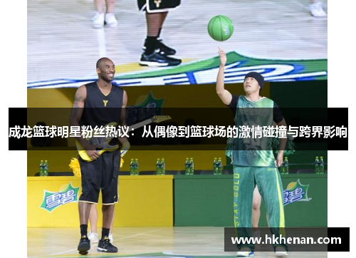 成龙篮球明星粉丝热议：从偶像到篮球场的激情碰撞与跨界影响