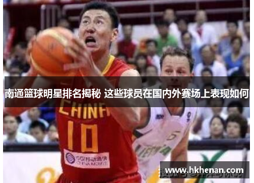 南通篮球明星排名揭秘 这些球员在国内外赛场上表现如何