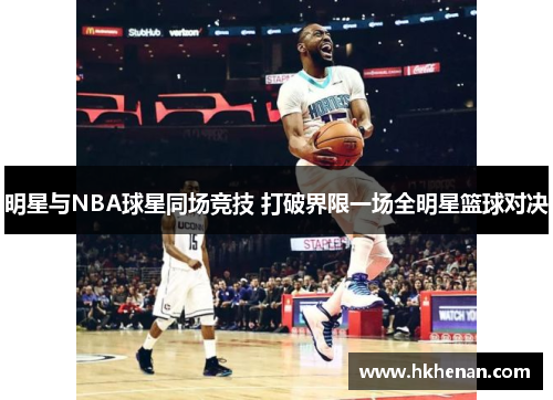 明星与NBA球星同场竞技 打破界限一场全明星篮球对决
