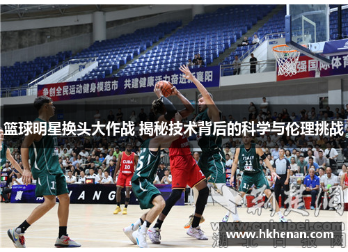 篮球明星换头大作战 揭秘技术背后的科学与伦理挑战
