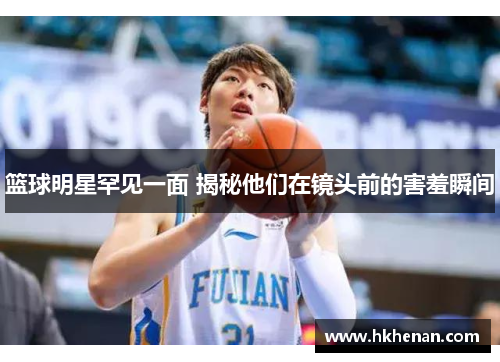 篮球明星罕见一面 揭秘他们在镜头前的害羞瞬间