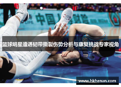 篮球明星遭遇韧带撕裂伤势分析与康复挑战专家视角