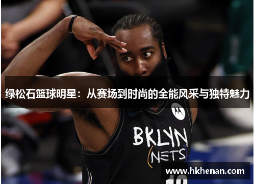绿松石篮球明星：从赛场到时尚的全能风采与独特魅力
