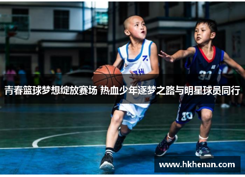 青春篮球梦想绽放赛场 热血少年逐梦之路与明星球员同行