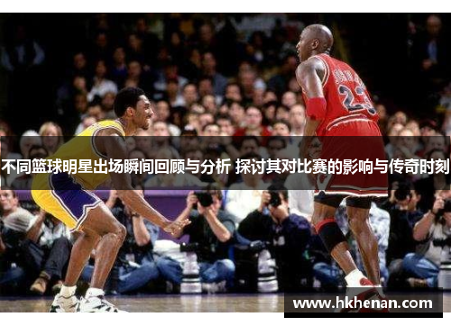 不同篮球明星出场瞬间回顾与分析 探讨其对比赛的影响与传奇时刻